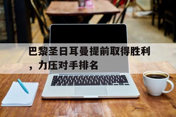 巴黎圣日耳曼提前取得胜利，力压对手排名
