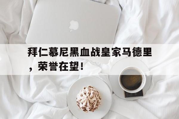 拜仁慕尼黑血战皇家马德里，荣誉在望！